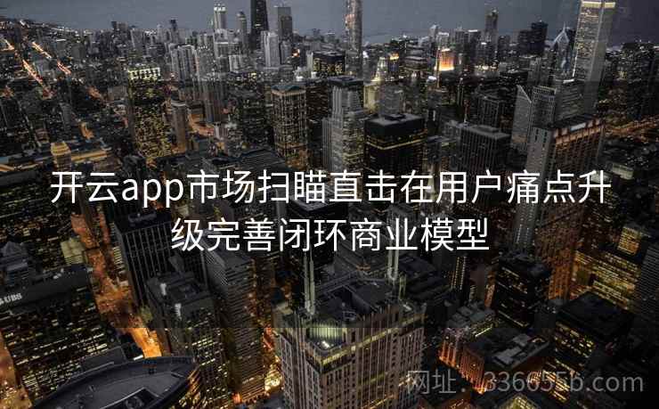 开云app市场扫瞄直击在用户痛点升级完善闭环商业模型