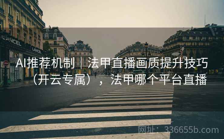 AI推荐机制｜法甲直播画质提升技巧（开云专属），法甲哪个平台直播