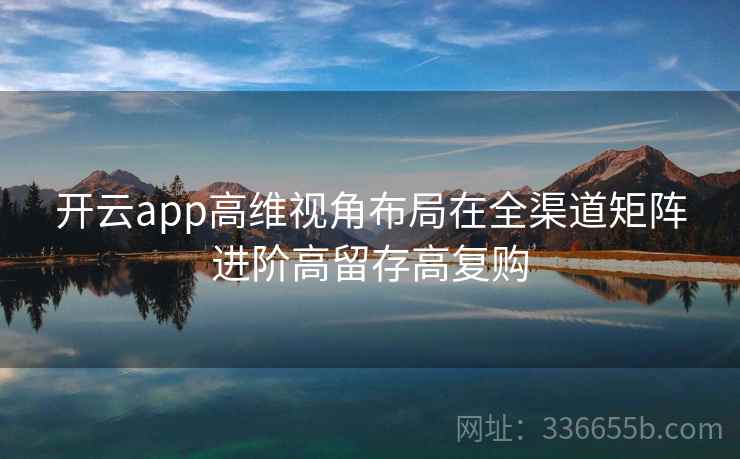 开云app高维视角布局在全渠道矩阵进阶高留存高复购 开云app高维视角布局在全渠道矩阵进阶高留存高复购