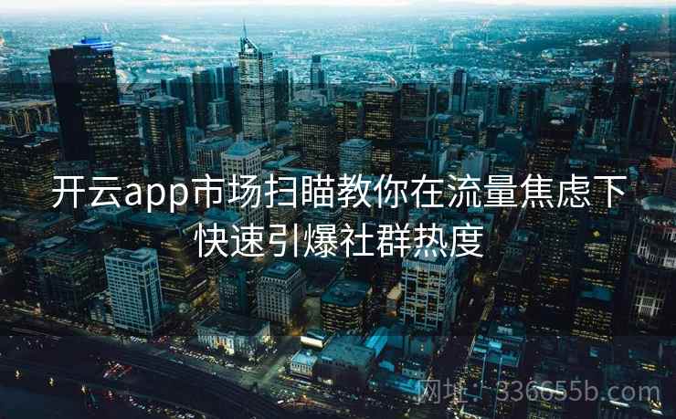 开云app市场扫瞄教你在流量焦虑下快速引爆社群热度 开云app市场扫瞄教你在流量焦虑下快速引爆社群热度