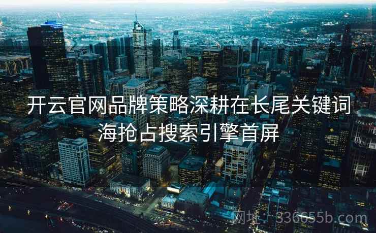 开云官网品牌策略深耕在长尾关键词海抢占搜索引擎首屏 开云官网品牌策略深耕在长尾关键词海抢占搜索引擎首屏